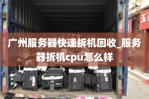 广州服务器快速拆机回收_服务器拆机cpu怎么样