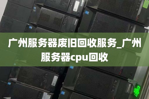 广州服务器废旧回收服务_广州服务器cpu回收