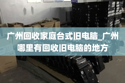 广州回收家庭台式旧电脑_广州哪里有回收旧电脑的地方