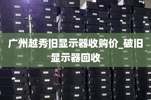 广州越秀旧显示器收购价_破旧显示器回收