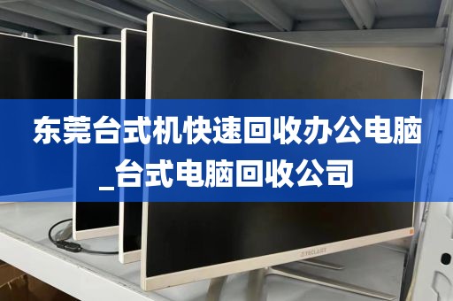 东莞台式机快速回收办公电脑_台式电脑回收公司