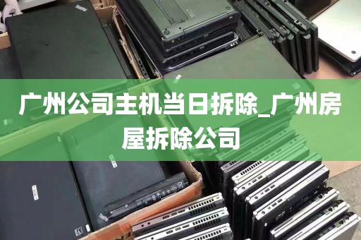 广州公司主机当日拆除_广州房屋拆除公司