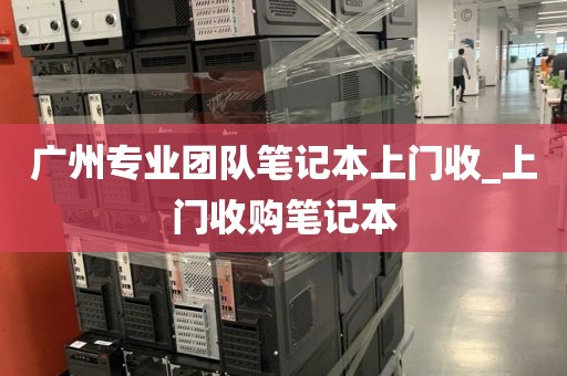 广州专业团队笔记本上门收_上门收购笔记本