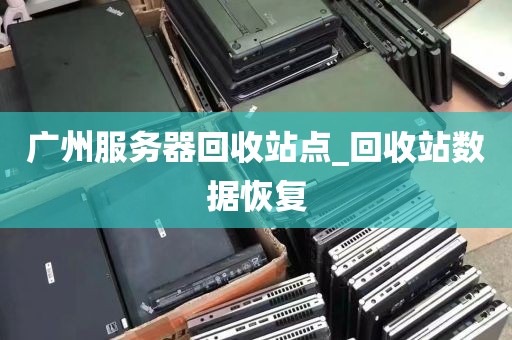 广州服务器回收站点_回收站数据恢复