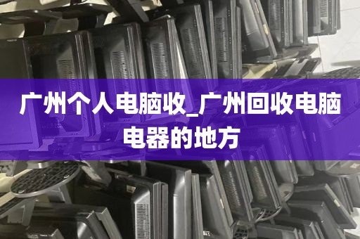 广州个人电脑收_广州回收电脑电器的地方