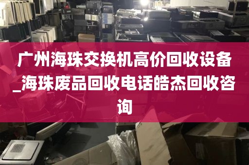 广州海珠交换机高价回收设备_海珠废品回收电话皓杰回收咨询