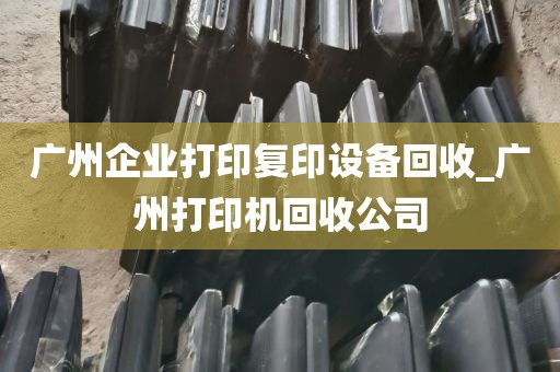 广州企业打印复印设备回收_广州打印机回收公司