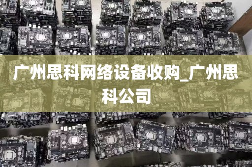 广州思科网络设备收购_广州思科公司