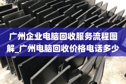广州企业电脑回收服务流程图解_广州电脑回收价格电话多少