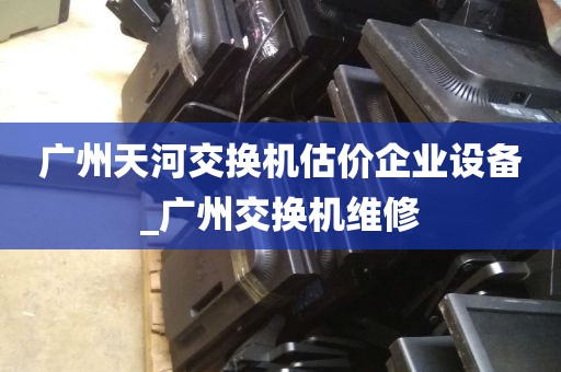 广州天河交换机估价企业设备_广州交换机维修