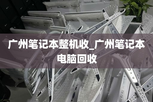 广州笔记本整机收_广州笔记本电脑回收