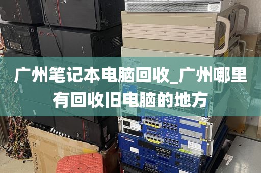 广州笔记本电脑回收_广州哪里有回收旧电脑的地方