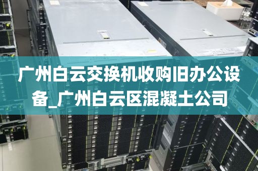 广州白云交换机收购旧办公设备_广州白云区混凝土公司