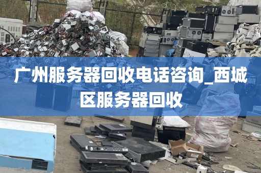 广州服务器回收电话咨询_西城区服务器回收
