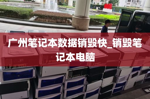 广州笔记本数据销毁快_销毁笔记本电脑