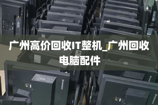广州高价回收IT整机_广州回收电脑配件