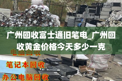 广州回收富士通旧笔电_广州回收黄金价格今天多少一克