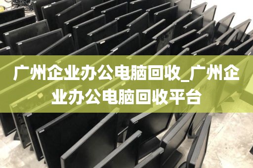 广州企业办公电脑回收_广州企业办公电脑回收平台