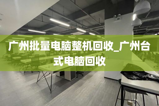 广州批量电脑整机回收_广州台式电脑回收