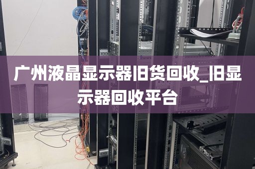 广州液晶显示器旧货回收_旧显示器回收平台