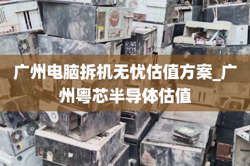 广州电脑拆机无忧估值方案_广州粤芯半导体估值