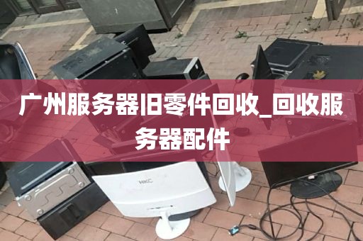 广州服务器旧零件回收_回收服务器配件