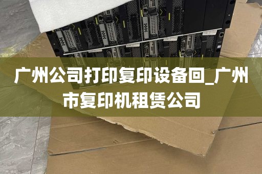 广州公司打印复印设备回_广州市复印机租赁公司