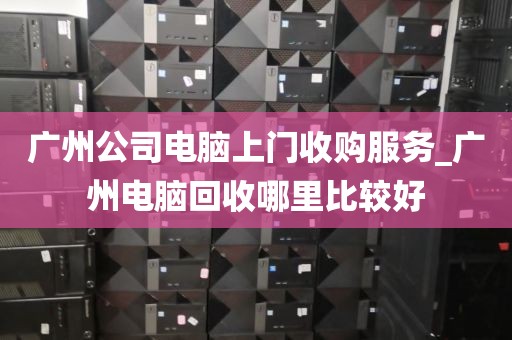 广州公司电脑上门收购服务_广州电脑回收哪里比较好