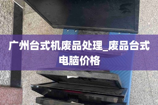 广州台式机废品处理_废品台式电脑价格