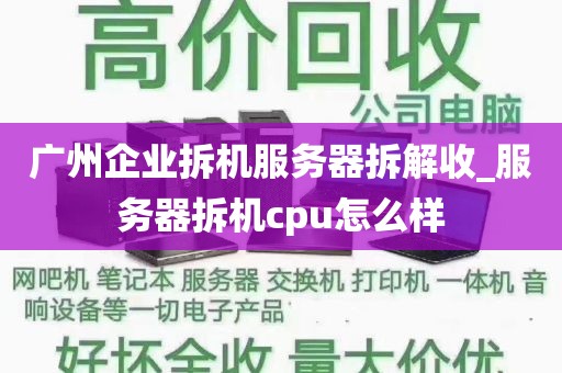 广州企业拆机服务器拆解收_服务器拆机cpu怎么样
