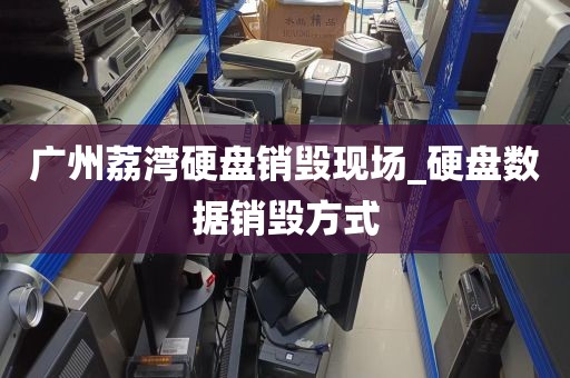 广州荔湾硬盘销毁现场_硬盘数据销毁方式