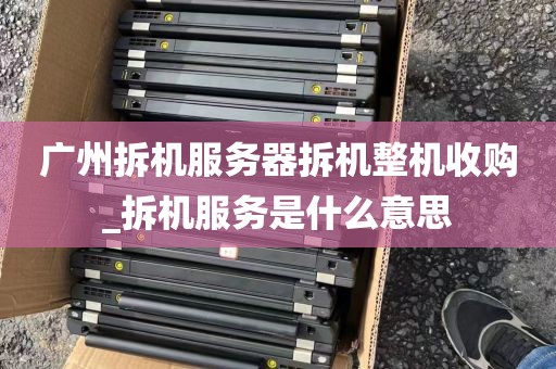 广州拆机服务器拆机整机收购_拆机服务是什么意思