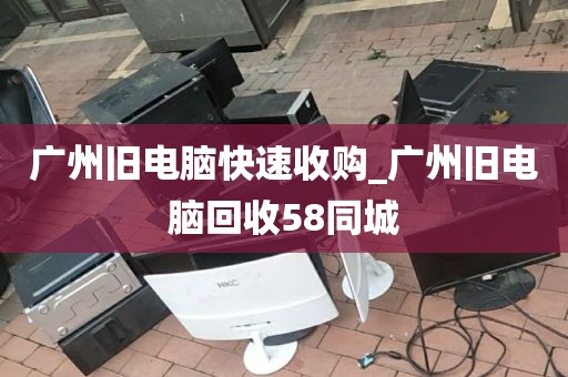 广州旧电脑快速收购_广州旧电脑回收58同城