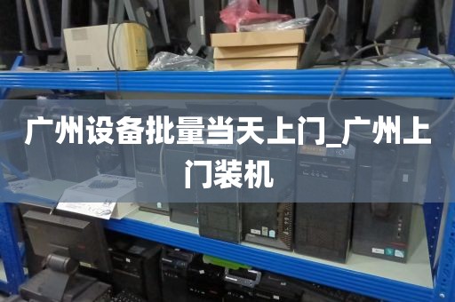 广州设备批量当天上门_广州上门装机