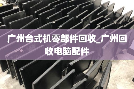 广州台式机零部件回收_广州回收电脑配件