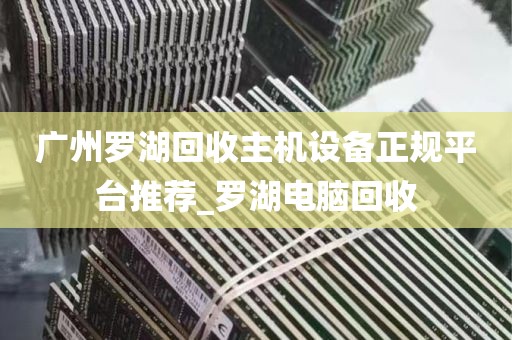 广州罗湖回收主机设备正规平台推荐_罗湖电脑回收