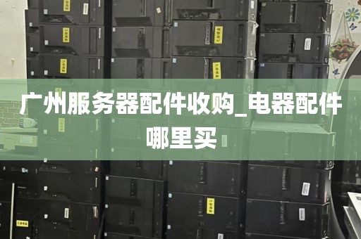 广州服务器配件收购_电器配件哪里买