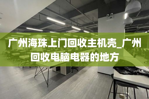 广州海珠上门回收主机壳_广州回收电脑电器的地方
