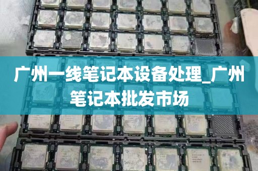 广州一线笔记本设备处理_广州笔记本批发市场
