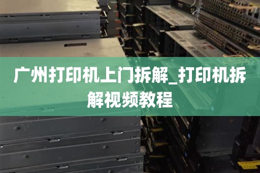 广州打印机上门拆解_打印机拆解视频教程