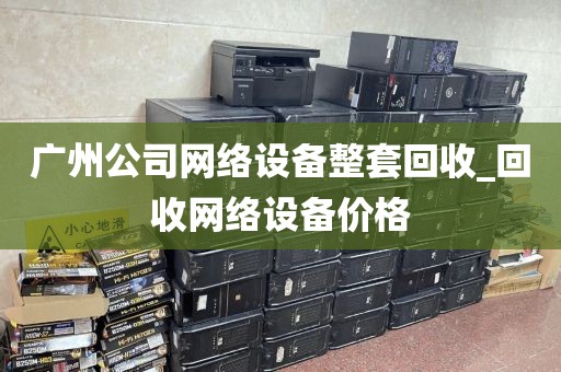 广州公司网络设备整套回收_回收网络设备价格