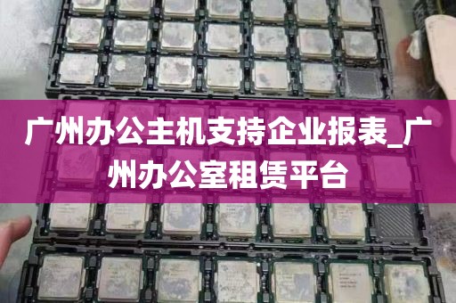 广州办公主机支持企业报表_广州办公室租赁平台