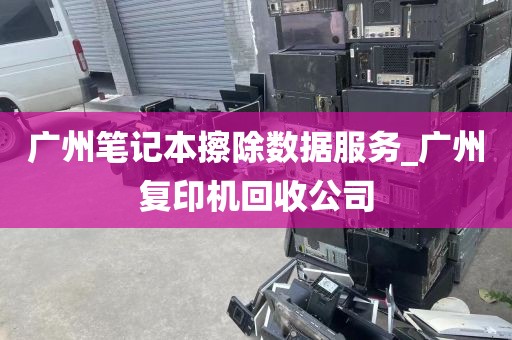 广州笔记本擦除数据服务_广州复印机回收公司