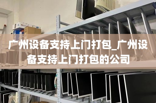 广州设备支持上门打包_广州设备支持上门打包的公司