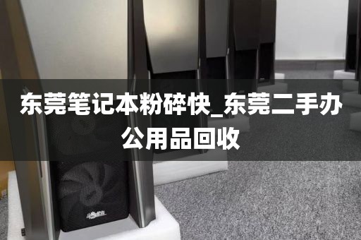 东莞笔记本粉碎快_东莞二手办公用品回收