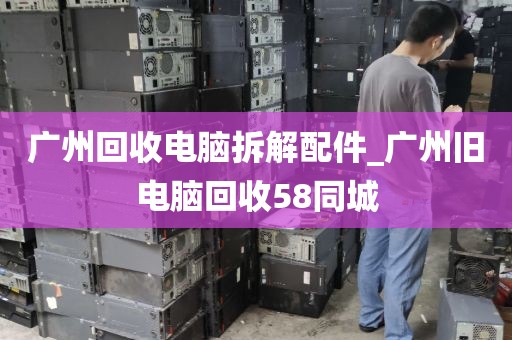 广州回收电脑拆解配件_广州旧电脑回收58同城