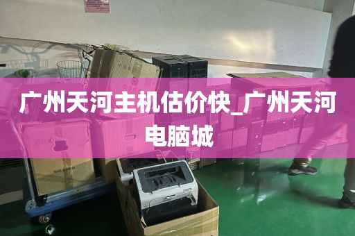 广州天河主机估价快_广州天河电脑城