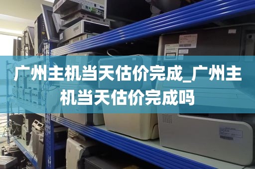 广州主机当天估价完成_广州主机当天估价完成吗
