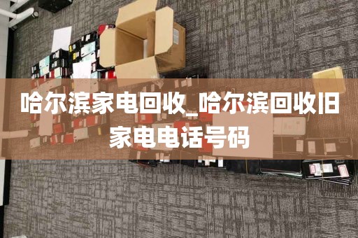 哈尔滨家电回收_哈尔滨回收旧家电电话号码