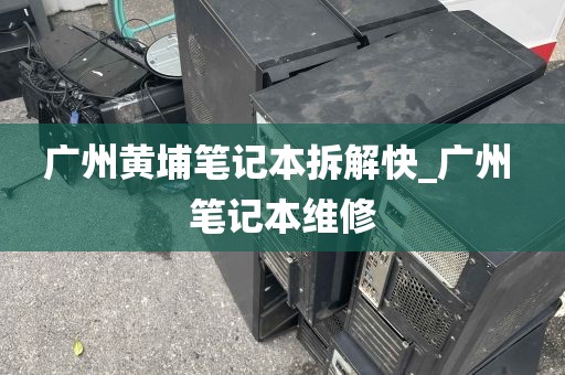 广州黄埔笔记本拆解快_广州 笔记本维修